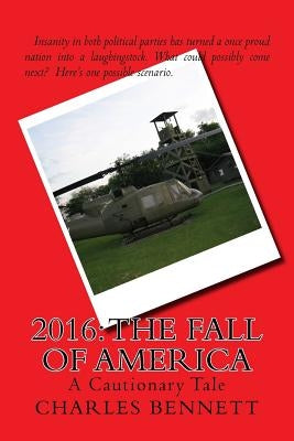 2016: The Fall of America: A Cautionary Tale by Bennett, Charles