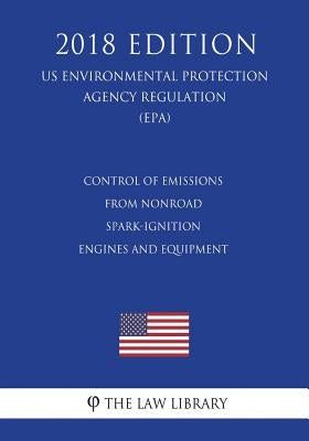 Control of Emissions From Nonroad Spark-Ignition Engines and Equipment (US Environmental Protection Agency Regulation) (EPA) (2018 Edition) by The Law Library