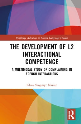 The Development of L2 Interactional Competence: A Multimodal Study of Complaining in French Interactions by Skogmyr Marian, Klara
