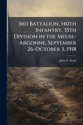 3rd Battalion, 140th Infantry, 35th Division in the Meuse-Argonne, September 26-October 3, 1918 by Stark, John V.