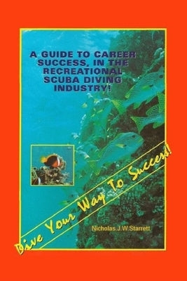 Dive Your Way To Success: A Guide To Career Success In The Recreational Scuba Diving Industry by Starrett, Nicholas James Wilson