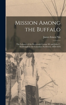 Mission Among the Buffalo: the Labours of the Reverends George M. and John C. McDougall in the Canadian Northwest, 1860-1876 by Nix, James Ernest