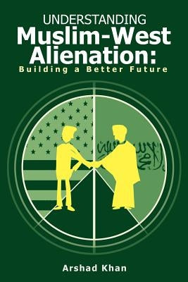 Understanding Muslim-West Alienation: Building a Better Future by Khan, Arshad