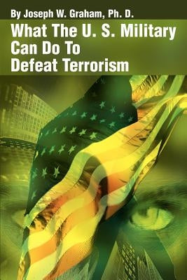 What the U. S. Military Can Do to Defeat Terrorism by Graham, Joseph W.