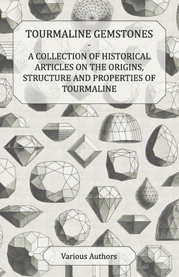 Tourmaline Gemstones - A Collection of Historical Articles on the Origins, Structure and Properties of Tourmaline by Various