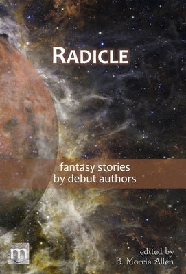 Radicle: fantasy stories by debut authors by Allen, B. Morris