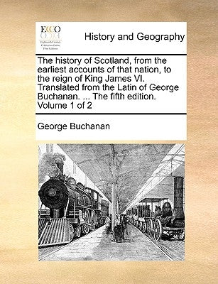 The history of Scotland, from the earliest accounts of that nation, to the reign of King James VI. Translated from the Latin of George Buchanan. ... T by Buchanan, George