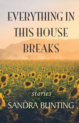 Everything In This House Breaks by Bunting, Sandra