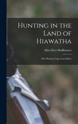 Hunting in the Land of Hiawatha: The Hunting Trips of an Editor by Shaffmaster, Allen Dyer
