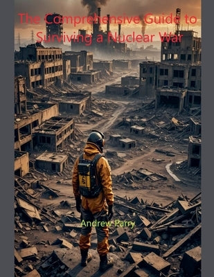 The Comprehensive Guide to Surviving a Nuclear War by Parry, Andrew