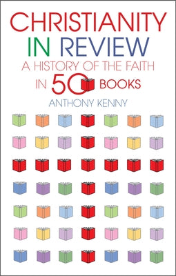 Christianity in Review: A History of the Faith in 50 Books by Kenny, Sir Anthony