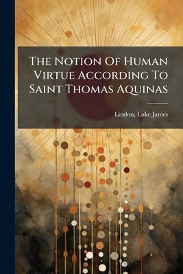 The Notion Of Human Virtue According To Saint Thomas Aquinas by James, Lindon Luke