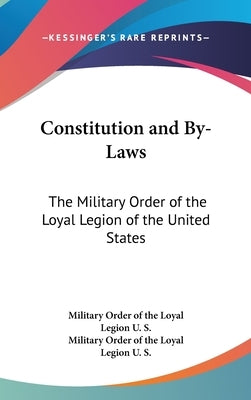 Constitution and By-Laws: The Military Order of the Loyal Legion of the United States by Military Order of the Loyal Legion U. S.