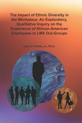 The Impact of Ethnic Diversity in the Workplace: An Exploratory, Qualitative Inquiry on the Experience of African-American Employees in LMX Out-Groups by Parker, Larry D.