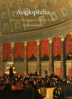 Anglophilia: Deference, Devotion, and Antebellum America by Tamarkin, Elisa