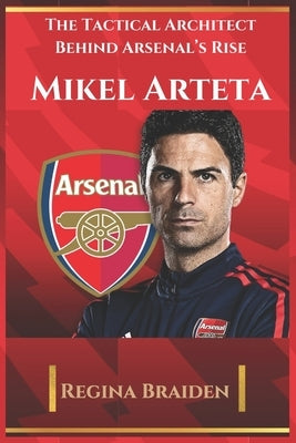 Mikel Arteta: The Tactical Architect Behind Arsenal's Rise by Braiden, Regina