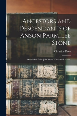 Ancestors and Descendants of Anson Parmilee Stone: Descended From John Stone of Guilford, Conn. by Rose, Christine 1935-