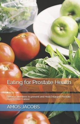 Eating for Prostate Health: Dietary Guidelines to prevent and Heal Enlarged Prostate and Prostate Cancer by Jacobs Rdn, Amos
