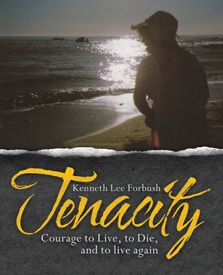 Tenacity: Courage to Live, to Die, and to Live Again by Forbush, Kenneth Lee