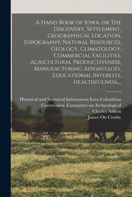 A Hand Book of Iowa, or The Discovery, Settlement, Geographical Location, Topography, Natural Resources, Geology, Climatology, Commercial Facilities, by Iowa Columbian Commission Committee on