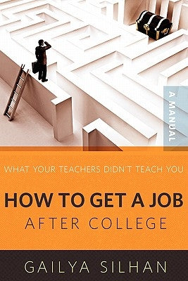 What Your Teachers Didn't Teach You: How to Get a Job After College (A Manual) by Silhan, Gailya