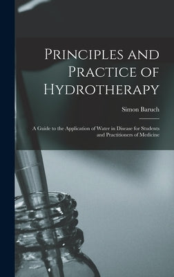 Principles and Practice of Hydrotherapy: A Guide to the Application of Water in Disease for Students and Practitioners of Medicine by Baruch, Simon