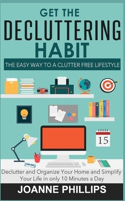 Get The Decluttering Habit: The Easy Way to a Clutter Free Lifestyle - Declutter and Organize Your Home and Simplify Your Life in only 10 Minutes by Phillips, Joanne