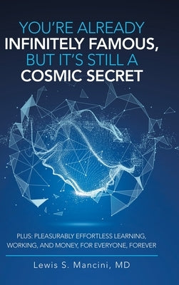 You'Re Already Infinitely Famous, but It's Still a Cosmic Secret: Plus: Pleasurably Effortless Learning, Working, and Money, for Everyone, Forever by Mancini, Lewis S.