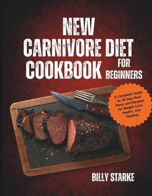 New Carnivore Diet Cookbook For Beginners: A Complete Guide to 28 Day Meal Plans and Recipes for Weight Loss, Health, and Healing by Starke, Billy