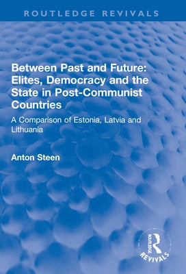 Between Past and Future: Elites, Democracy and the State in Post-Communist Countries: A Comparison of Estonia, Latvia and Lithuania by Steen, Anton