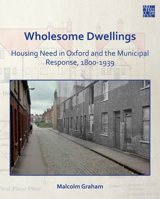 Wholesome Dwellings: Housing Need in Oxford and the Municipal Response, 1800-1939 by Graham, Malcolm