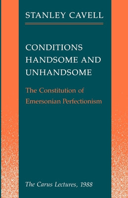 Conditions Handsome and Unhandsome: The Constitution of Emersonian Perfectionism by Cavell, Stanley