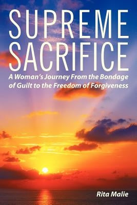 Supreme Sacrifice: A Woman's Journey from the Bondage of Guilt to the Freedom of Forgiveness. by Malie, Rita
