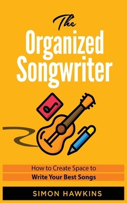 The Organized Songwriter: How to Create Space to Write Your Best Songs by Hawkins, Simon