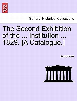 The Second Exhibition of the ... Institution ... 1829. [a Catalogue.] by Anonymous