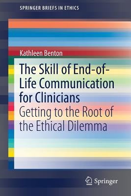 The Skill of End-Of-Life Communication for Clinicians: Getting to the Root of the Ethical Dilemma by Benton, Kathleen