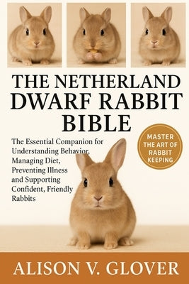 The Netherland Dwarf Rabbit Bible: The Essential Companion for Understanding Behavior, Managing Diet, Preventing Illness and Supporting Confident, Fri by V. Glover, Alison