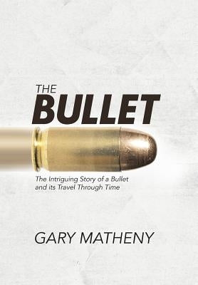 The Bullet: The Intriguing Story of a Bullet and its Travel Through Time by Matheny, Gary