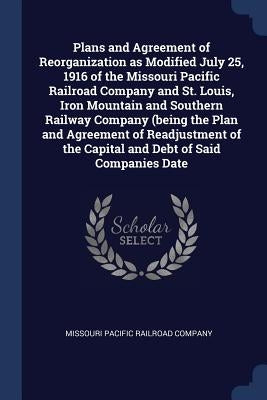 Plans and Agreement of Reorganization as Modified July 25, 1916 of the Missouri Pacific Railroad Company and St. Louis, Iron Mountain and Southern Rai by Missouri Pacific Railroad Company