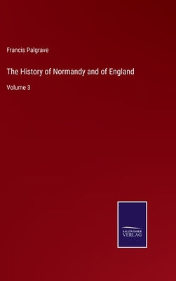 The History of Normandy and of England: Volume 3 by Palgrave, Francis