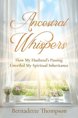 Ancestral Whispers: How My Husband's Passing Unveiled My Spiritual Inheritance by Thompson, Bernadette