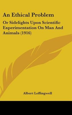 An Ethical Problem: Or Sidelights Upon Scientific Experimentation on Man and Animals (1916) by Leffingwell, Albert