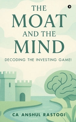 The Moat and The Mind: Decoding the Investing Game! by Ca Anshul Rastogi