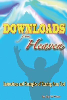Downloads From Heaven: Instructions and Examples of Hearing from God by West, Jay W.