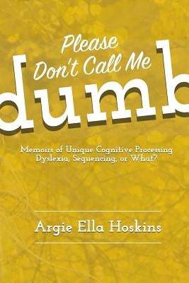 Please Don't Call Me Dumb!: Memoirs of Unique Cognitive Processing: Dyslexia, Sequencing, or What? by Hoskins, Argie Ella