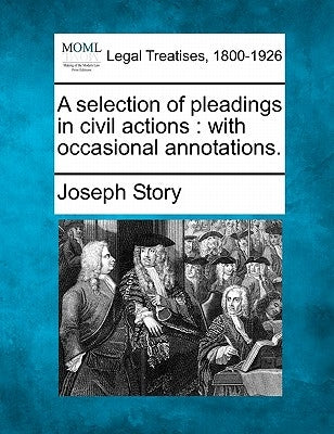 A selection of pleadings in civil actions: with occasional annotations. by Story, Joseph