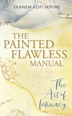 The Painted Flawless Manual: The Art of Intimacy by Ikpeme, Ekanem Kofi