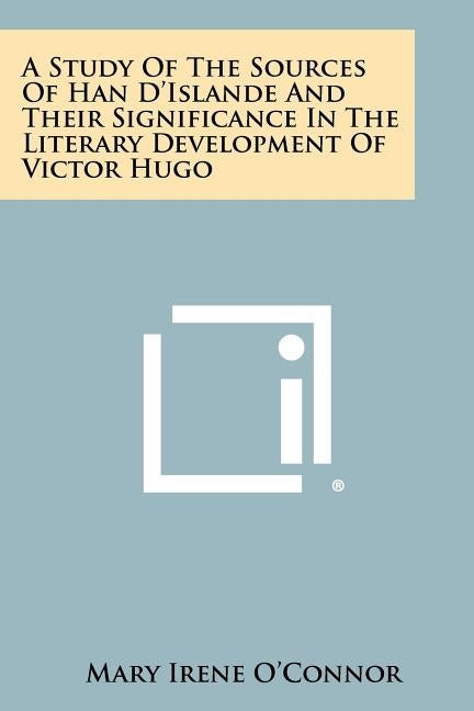 A Study of the Sources of Han D'Islande and Their Significance in the Literary Development of Victor Hugo by O'Connor, Mary Irene