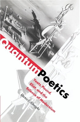 Quantum Poetics: Yeats, Pound, Eliot, and the Science of Modernism by Albright, Daniel