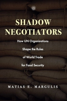 Shadow Negotiators: How Un Organizations Shape the Rules of World Trade for Food Security by Margulis, Matias E.